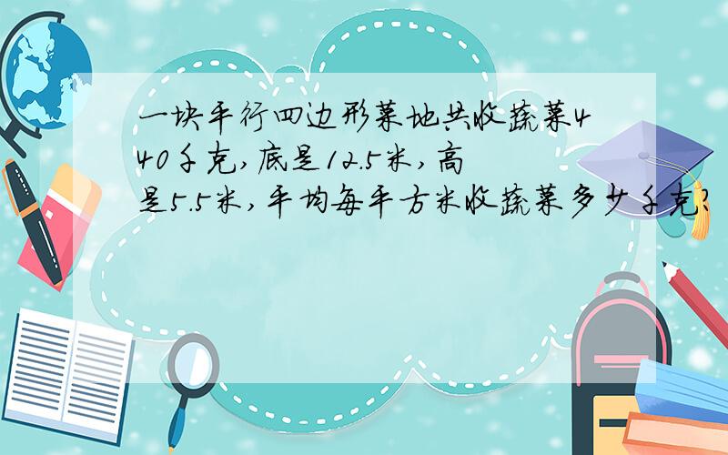 一块平行四边形菜地共收蔬菜440千克,底是12.5米,高是5.5米,平均每平方米收蔬菜多少千克?