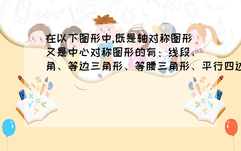 在以下图形中,既是轴对称图形又是中心对称图形的有：线段、角、等边三角形、等腰三角形、平行四边形、矩形、菱形、正方形、圆、等腰梯形里面有几个既是轴对称图形又是中心对称图形