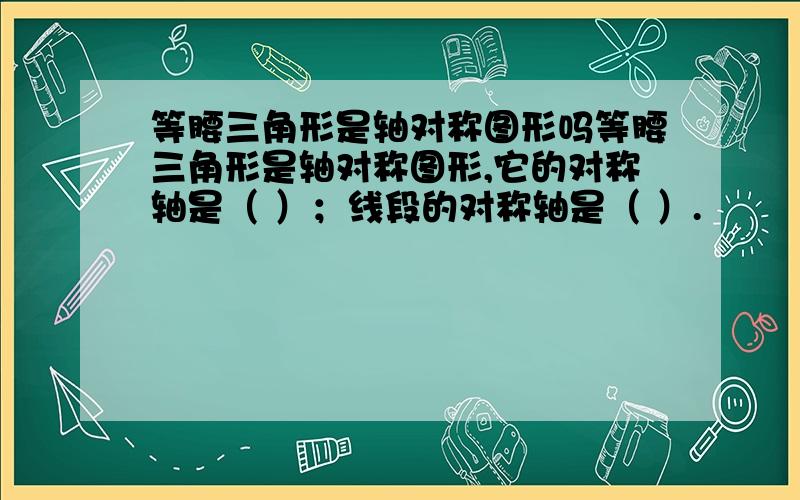 等腰三角形是轴对称图形吗等腰三角形是轴对称图形,它的对称轴是（ ）；线段的对称轴是（ ）.