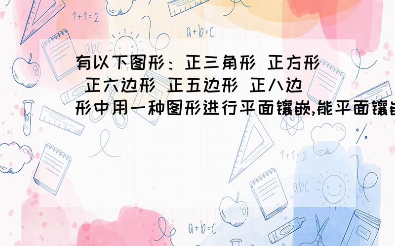 有以下图形：正三角形 正方形 正六边形 正五边形 正八边形中用一种图形进行平面镶嵌,能平面镶嵌的有