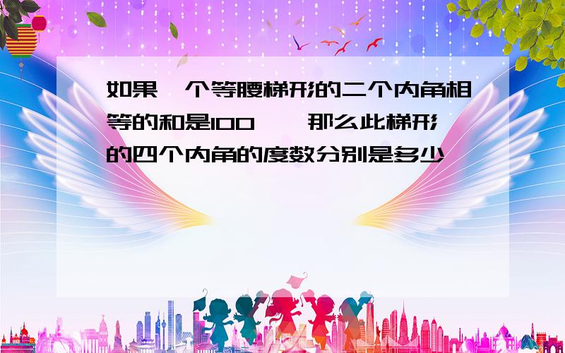 如果一个等腰梯形的二个内角相等的和是100°,那么此梯形的四个内角的度数分别是多少