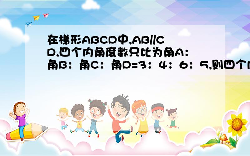 在梯形ABCD中,AB//CD,四个内角度数只比为角A：角B：角C：角D=3：4：6：5,则四个内角度数为?