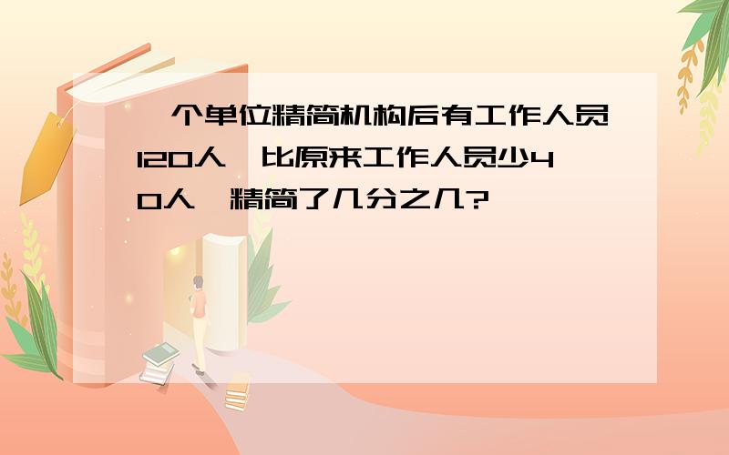 一个单位精简机构后有工作人员120人,比原来工作人员少40人,精简了几分之几?