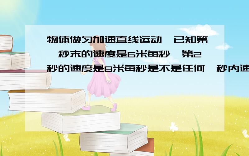 物体做匀加速直线运动,已知第一秒末的速度是6米每秒,第2秒的速度是8米每秒是不是任何一秒内速度变化都为2m/s