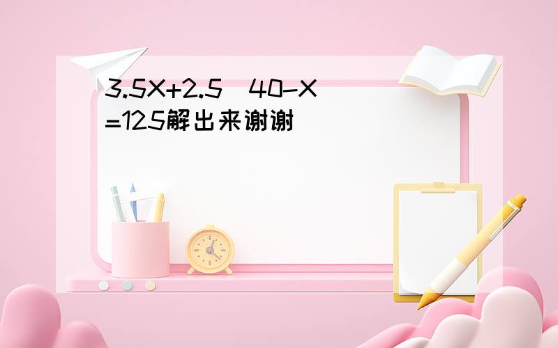 3.5X+2.5(40-X)=125解出来谢谢