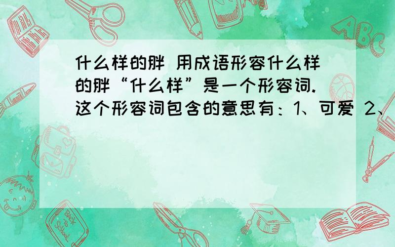 什么样的胖 用成语形容什么样的胖“什么样”是一个形容词.这个形容词包含的意思有：1、可爱 2、胖比如说：什么样的笑（憨态可掬）的笑