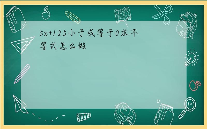 5x+125小于或等于0求不等式怎么做