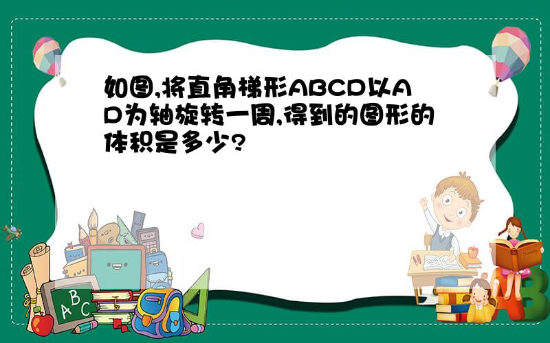 如图,将直角梯形ABCD以AD为轴旋转一周,得到的图形的体积是多少?