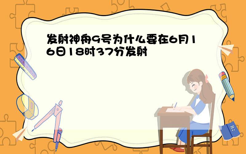 发射神舟9号为什么要在6月16日18时37分发射