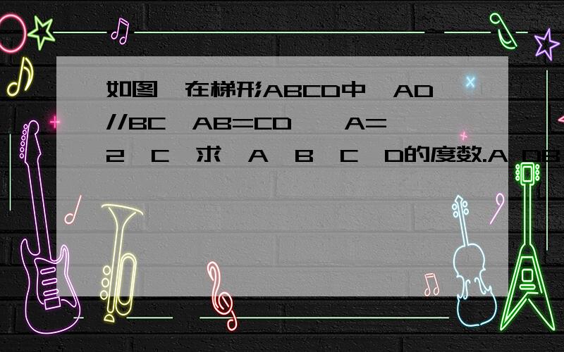 如图,在梯形ABCD中,AD//BC,AB=CD,∠A=2∠C,求∠A、B、C、D的度数.A DB C 图A BC D 图 （梯形）