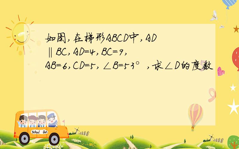 如图,在梯形ABCD中,AD‖BC,AD=4,BC=9,AB=6,CD=5,∠B=53°,求∠D的度数