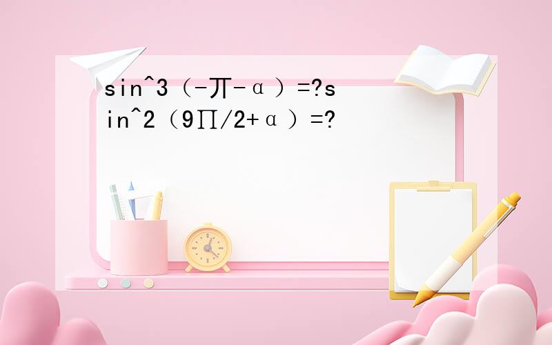 sin^3（-丌-α）=?sin^2（9∏/2+α）=?