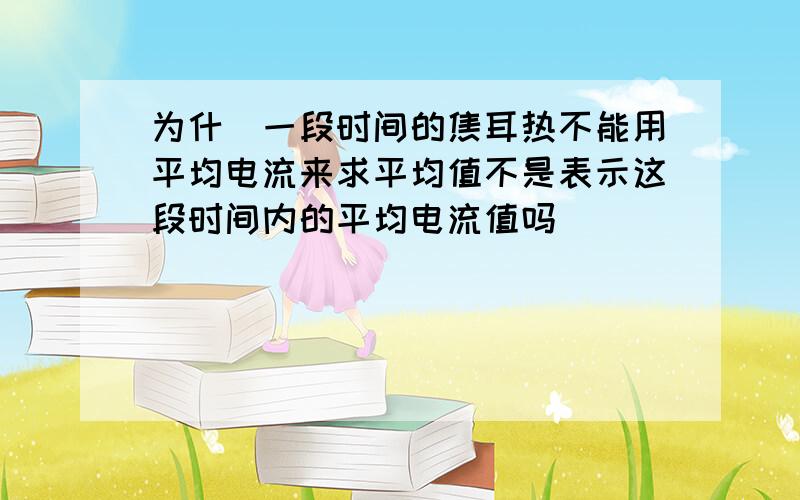 为什麼一段时间的焦耳热不能用平均电流来求平均值不是表示这段时间内的平均电流值吗