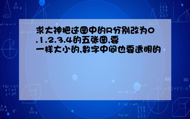 求大神把这图中的R分别改为0.1.2.3.4的五张图,要一样大小的,数字中间也要透明的