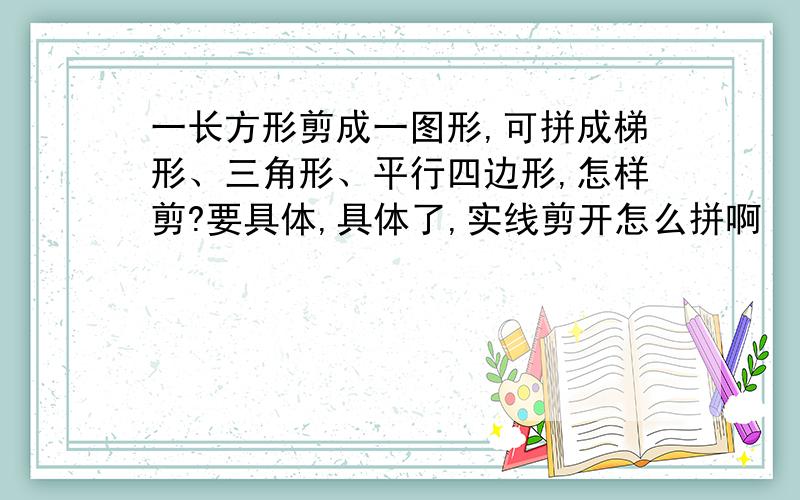 一长方形剪成一图形,可拼成梯形、三角形、平行四边形,怎样剪?要具体,具体了,实线剪开怎么拼啊