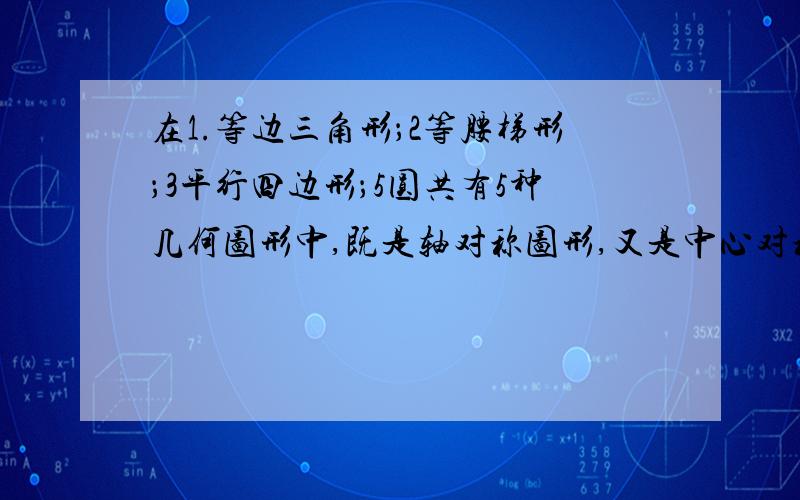 在1.等边三角形；2等腰梯形；3平行四边形；5圆共有5种几何图形中,既是轴对称图形,又是中心对称图形的是那个