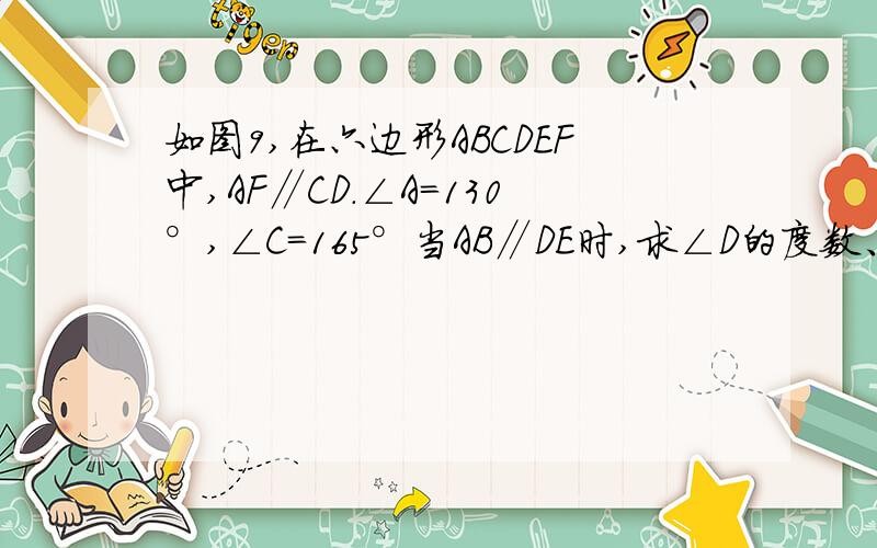 如图9,在六边形ABCDEF中,AF∥CD.∠A=130°,∠C=165°当AB∥DE时,求∠D的度数、