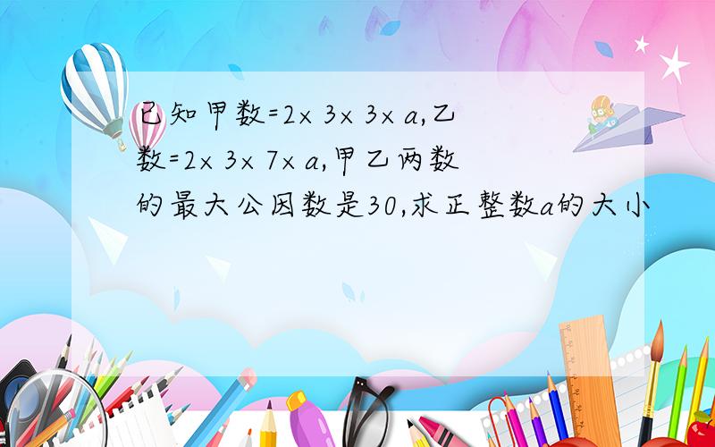 已知甲数=2×3×3×a,乙数=2×3×7×a,甲乙两数的最大公因数是30,求正整数a的大小