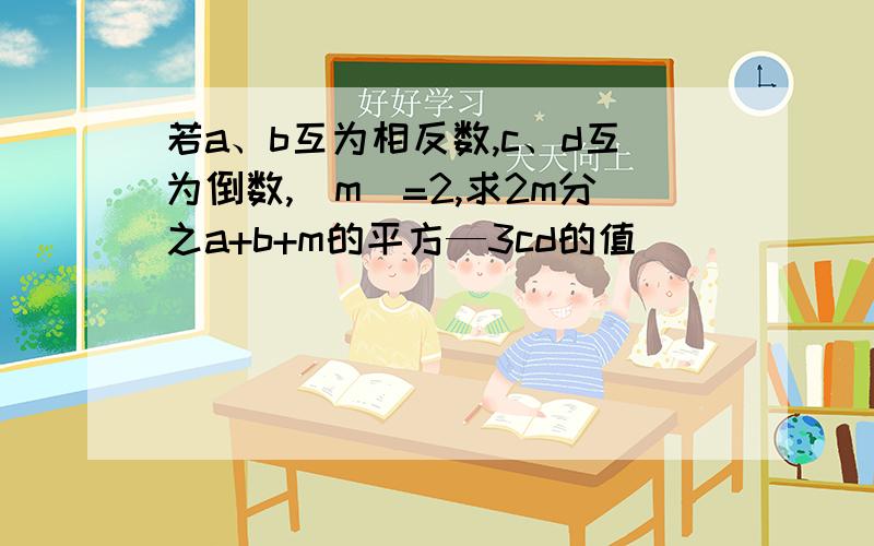 若a、b互为相反数,c、d互为倒数,|m|=2,求2m分之a+b+m的平方—3cd的值