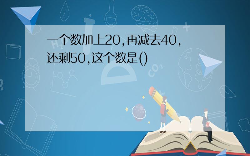 一个数加上20,再减去40,还剩50,这个数是()