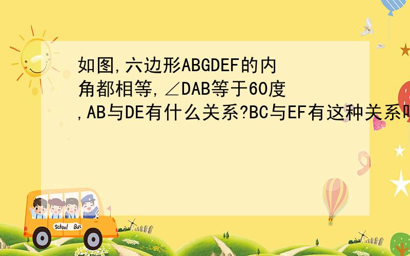 如图,六边形ABGDEF的内角都相等,∠DAB等于60度,AB与DE有什么关系?BC与EF有这种关系吗?