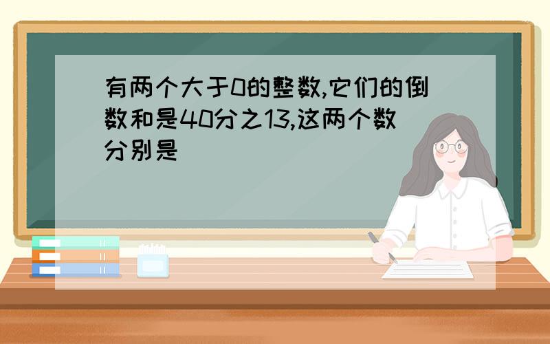 有两个大于0的整数,它们的倒数和是40分之13,这两个数分别是（ ）