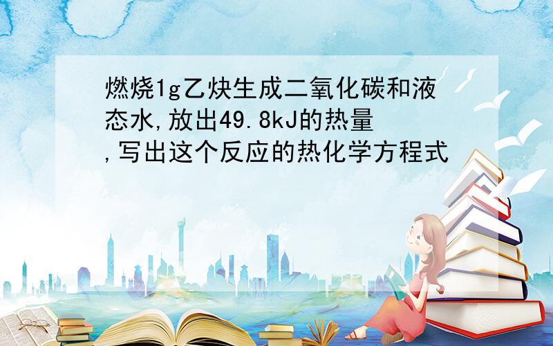 燃烧1g乙炔生成二氧化碳和液态水,放出49.8kJ的热量,写出这个反应的热化学方程式