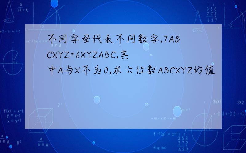 不同字母代表不同数字,7ABCXYZ=6XYZABC,其中A与X不为0,求六位数ABCXYZ的值