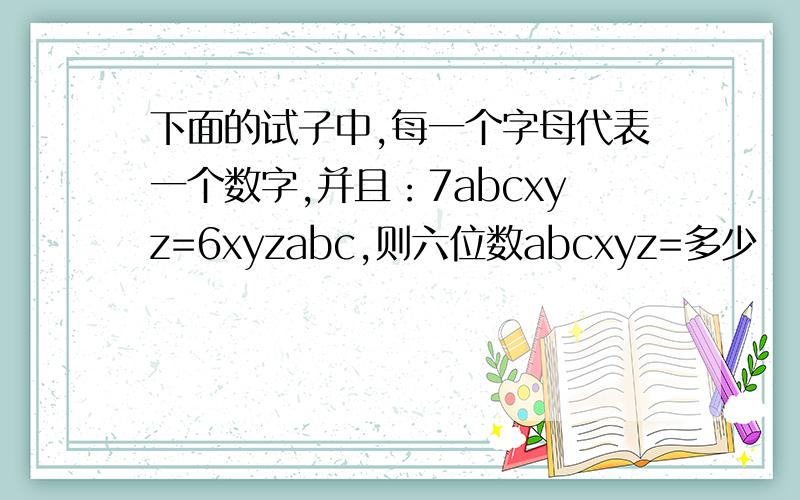 下面的试子中,每一个字母代表一个数字,并且：7abcxyz=6xyzabc,则六位数abcxyz=多少