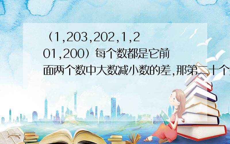 （1,203,202,1,201,200）每个数都是它前面两个数中大数减小数的差,那第二十个数是?只是四年级,拜托啦!