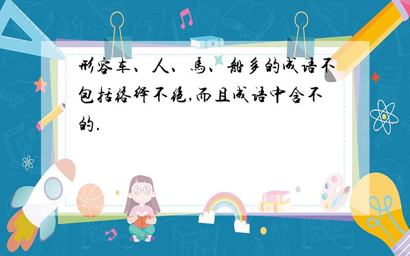 形容车、人、马、船多的成语不包括络绎不绝,而且成语中含不的.