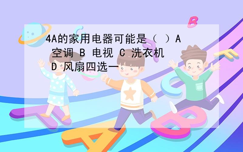 4A的家用电器可能是（ ）A 空调 B 电视 C 洗衣机 D 风扇四选一