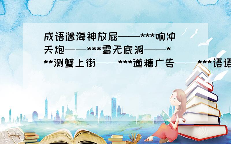 成语谜海神放屁——***响冲天炮——***霄无底洞——***测蟹上街——***道糖广告——***语语气重——***鼎神枪手——***中农产品——***长铸造工——***样婆不管——***办蚕吐丝——***缚双胞