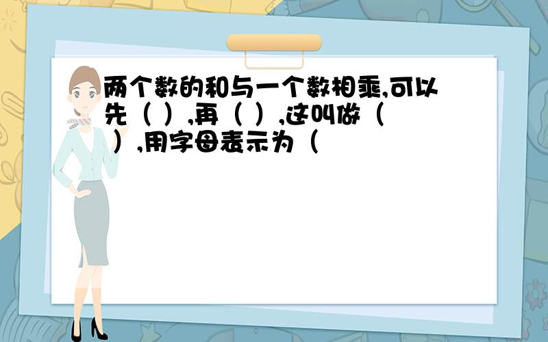 两个数的和与一个数相乘,可以先（ ）,再（ ）,这叫做（ ）,用字母表示为（