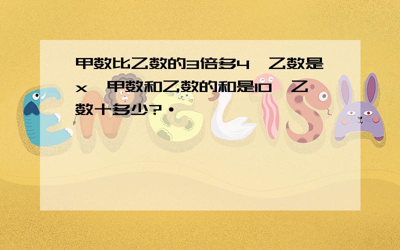 甲数比乙数的3倍多4,乙数是x,甲数和乙数的和是10,乙数十多少?·