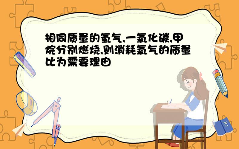 相同质量的氢气,一氧化碳,甲烷分别燃烧,则消耗氧气的质量比为需要理由