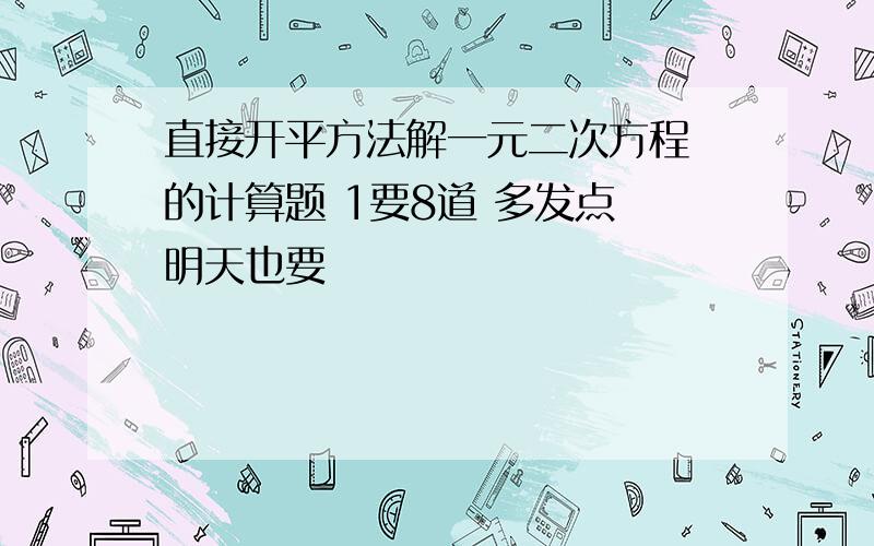 直接开平方法解一元二次方程 的计算题 1要8道 多发点 明天也要