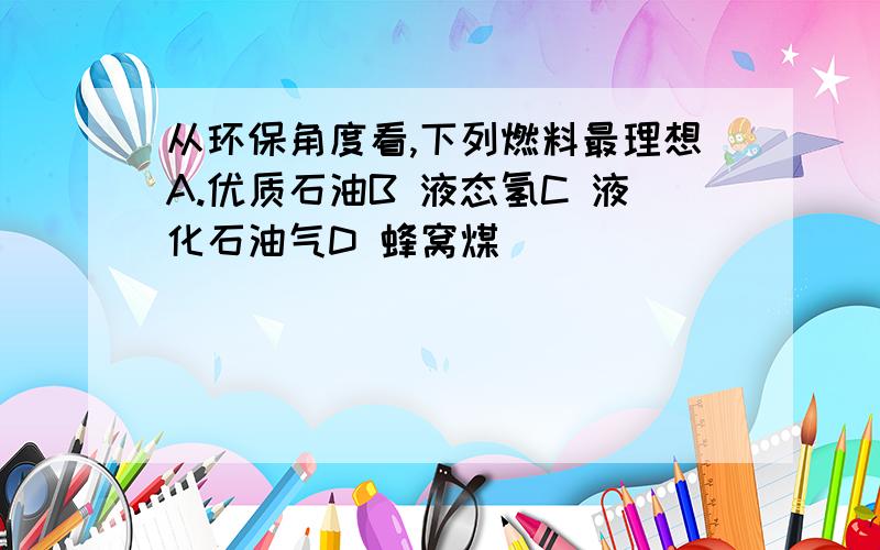 从环保角度看,下列燃料最理想A.优质石油B 液态氢C 液化石油气D 蜂窝煤