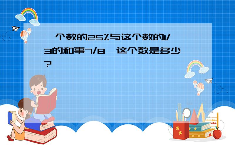 一个数的25%与这个数的1/3的和事7/8,这个数是多少?