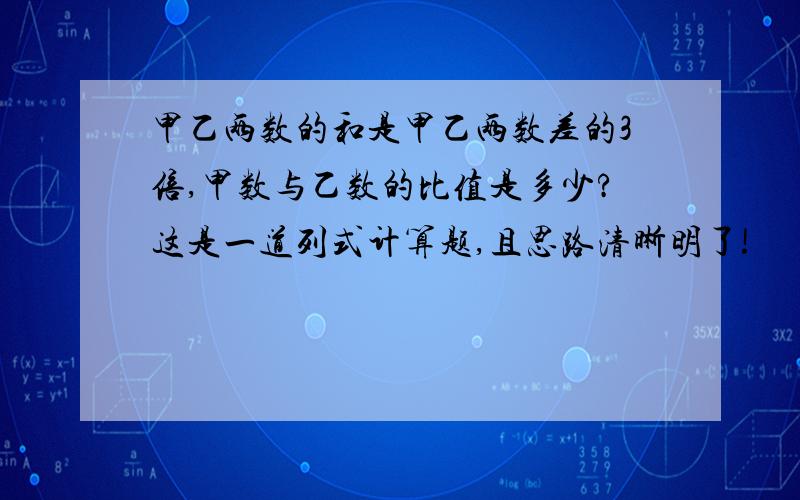 甲乙两数的和是甲乙两数差的3倍,甲数与乙数的比值是多少?这是一道列式计算题,且思路清晰明了!