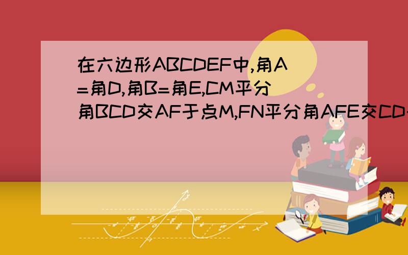 在六边形ABCDEF中,角A=角D,角B=角E,CM平分角BCD交AF于点M,FN平分角AFE交CD于点N.试判断CM与FN的位置关系,并说明理由.还有张图.....是初一人教版试卷(六)三角形测试卷二(7.7.4)的最后一题.....