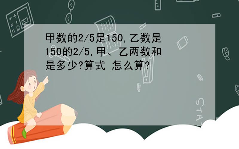 甲数的2/5是150,乙数是150的2/5,甲、乙两数和是多少?算式 怎么算?