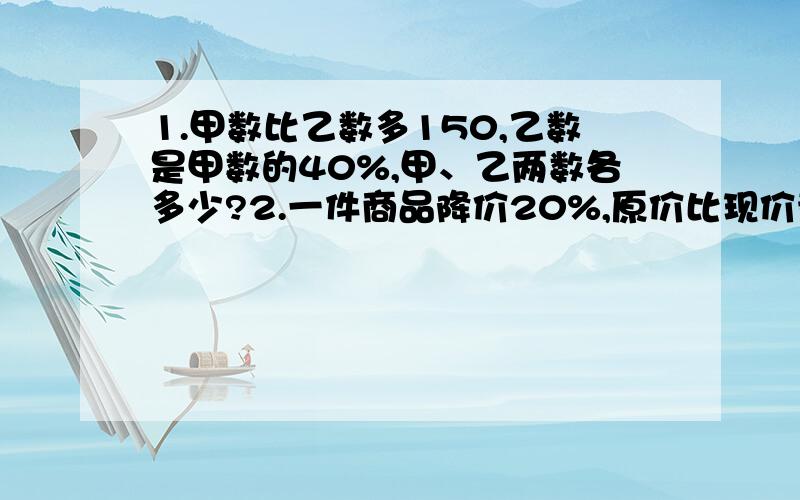 1.甲数比乙数多150,乙数是甲数的40%,甲、乙两数各多少?2.一件商品降价20%,原价比现价贵12元,这件商品的原价是几元?3.某校男生有250人,男生比女生多1/4,女生有几人?4.一根电话线,第一次用去12米