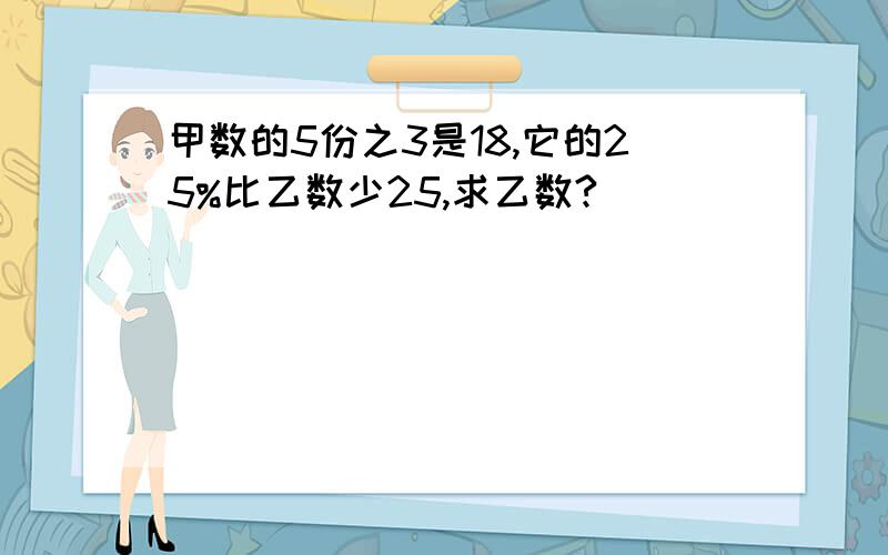 甲数的5份之3是18,它的25%比乙数少25,求乙数?