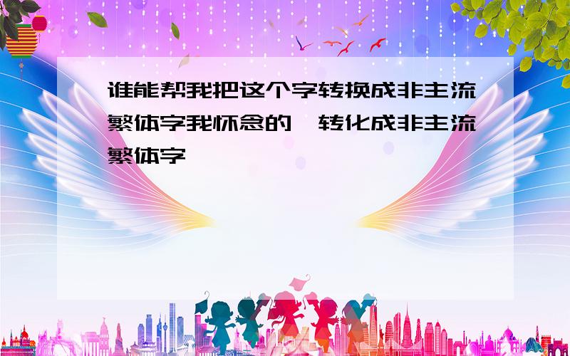 谁能帮我把这个字转换成非主流繁体字我怀念的,转化成非主流繁体字,