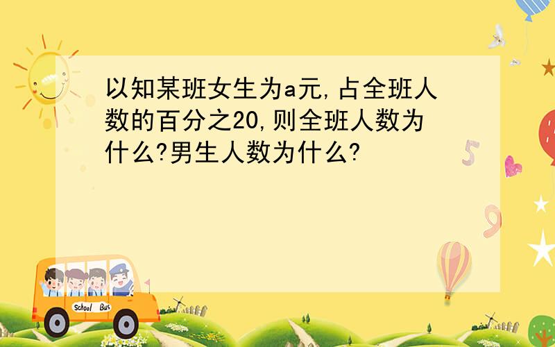 以知某班女生为a元,占全班人数的百分之20,则全班人数为什么?男生人数为什么?