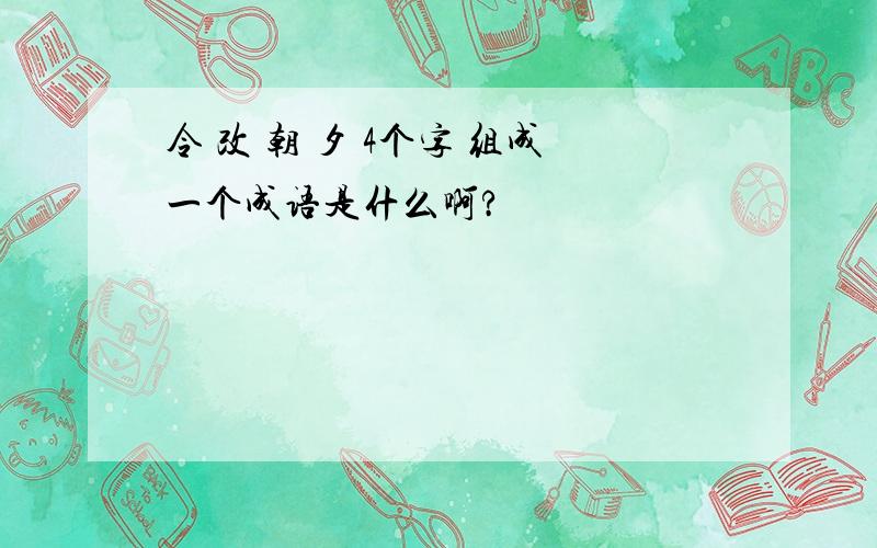 令 改 朝 夕 4个字 组成一个成语是什么啊?