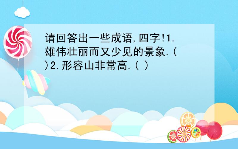 请回答出一些成语,四字!1.雄伟壮丽而又少见的景象.( )2.形容山非常高.( )