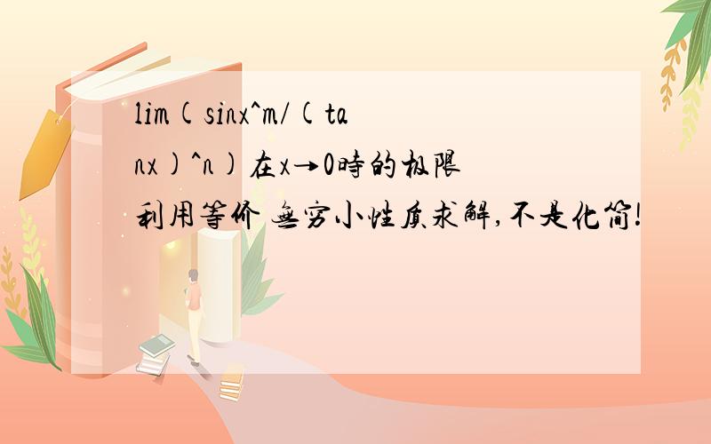 lim(sinx^m/(tanx)^n)在x→0时的极限利用等价 无穷小性质求解,不是化简!