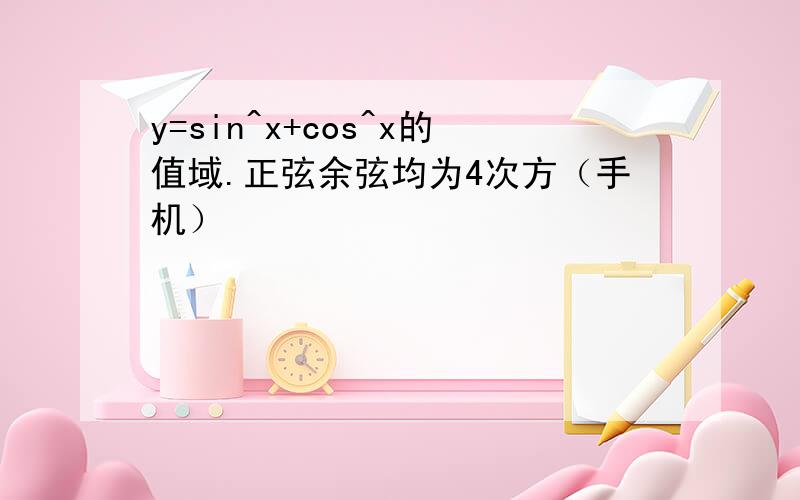 y=sin^x+cos^x的值域.正弦余弦均为4次方（手机）